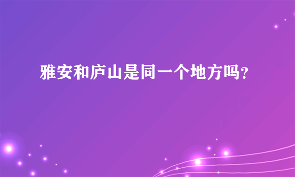 雅安和庐山是同一个地方吗？