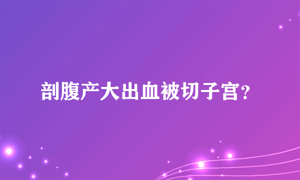 剖腹产大出血被切子宫？