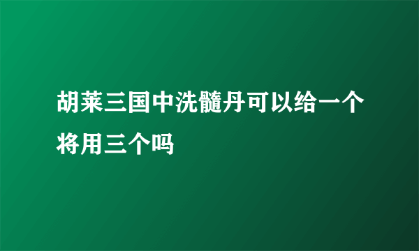 胡莱三国中洗髓丹可以给一个将用三个吗