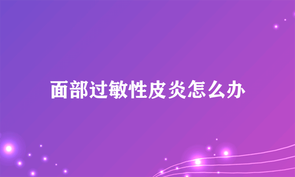 面部过敏性皮炎怎么办