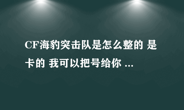 CF海豹突击队是怎么整的 是卡的 我可以把号给你 你帮我卡 要是买的 价钱啊 GP 还是CF点啊 谢谢啊