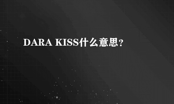 DARA KISS什么意思？