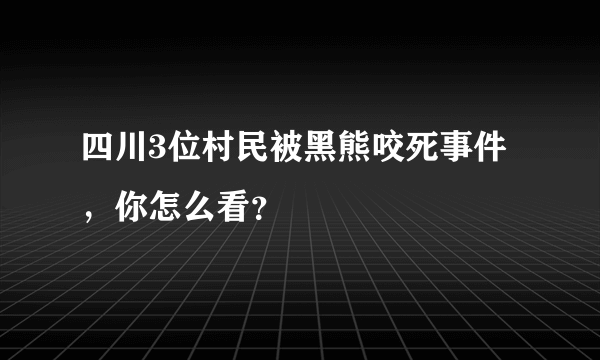 四川3位村民被黑熊咬死事件，你怎么看？