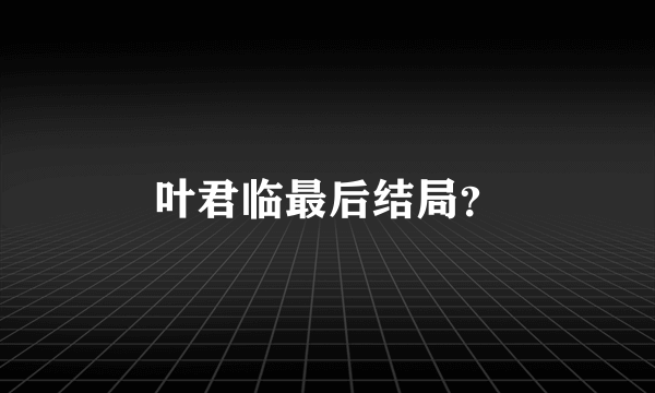 叶君临最后结局？