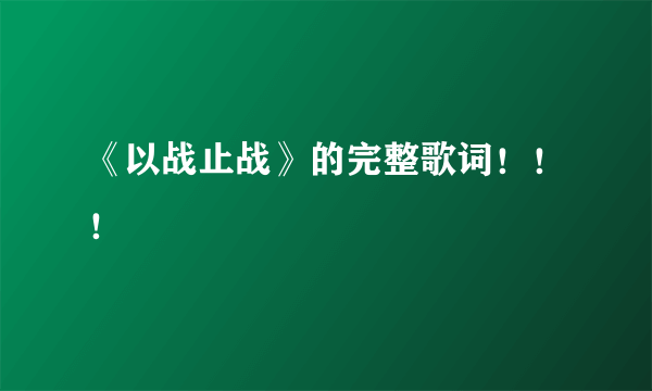 《以战止战》的完整歌词！！！