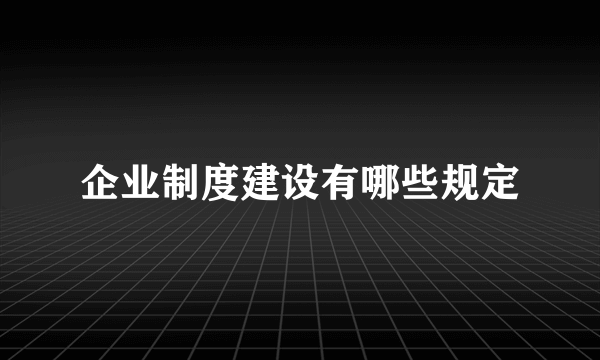 企业制度建设有哪些规定