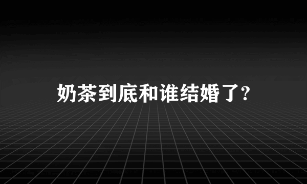 奶茶到底和谁结婚了?