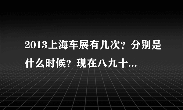 2013上海车展有几次？分别是什么时候？现在八九十月份还会有车展吗？时间地点？