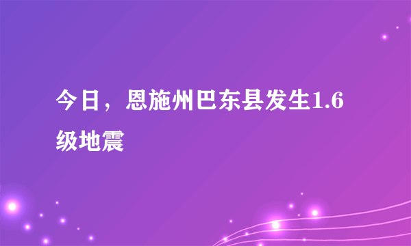 今日，恩施州巴东县发生1.6级地震