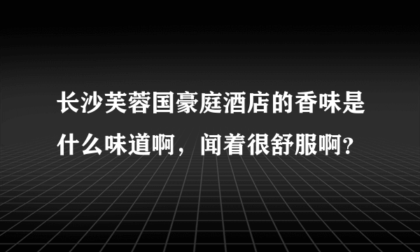 长沙芙蓉国豪庭酒店的香味是什么味道啊，闻着很舒服啊？