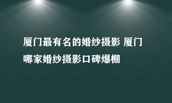 厦门最有名的婚纱摄影 厦门哪家婚纱摄影口碑爆棚