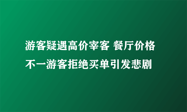 游客疑遇高价宰客 餐厅价格不一游客拒绝买单引发悲剧