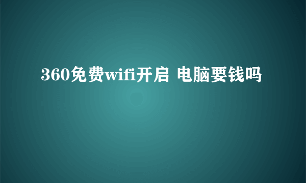 360免费wifi开启 电脑要钱吗