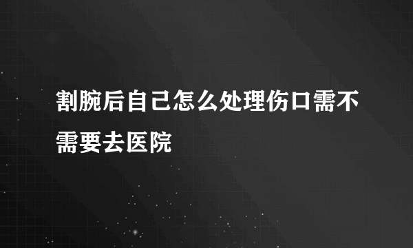 割腕后自己怎么处理伤口需不需要去医院