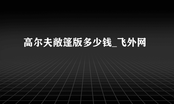 高尔夫敞篷版多少钱_飞外网