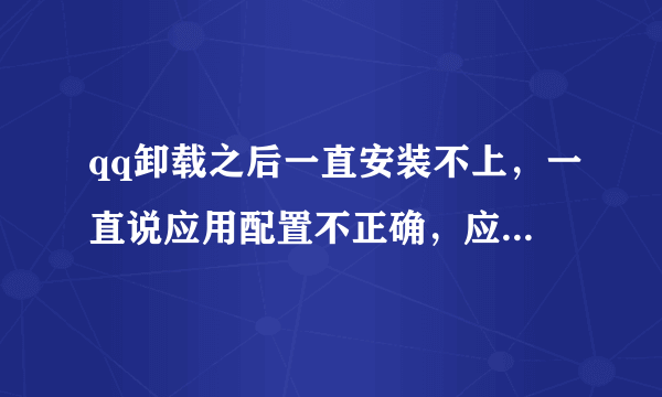 qq卸载之后一直安装不上，一直说应用配置不正确，应用程序无法启动，怎么回事呀?请高人指点，很急