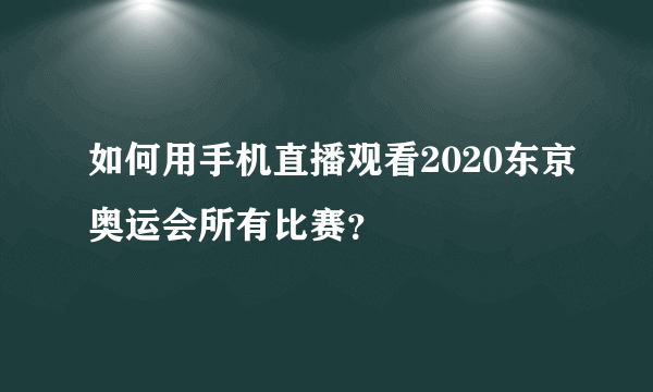 如何用手机直播观看2020东京奥运会所有比赛？