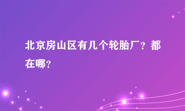 北京房山区有几个轮胎厂？都在哪？