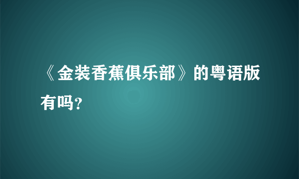 《金装香蕉俱乐部》的粤语版有吗？