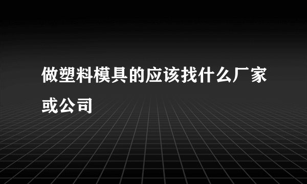 做塑料模具的应该找什么厂家或公司