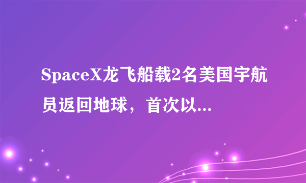 SpaceX龙飞船载2名美国宇航员返回地球，首次以溅落方式返回地球