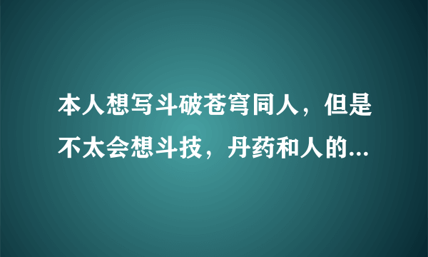 本人想写斗破苍穹同人，但是不太会想斗技，丹药和人的名字，主角的姓名已经定好了