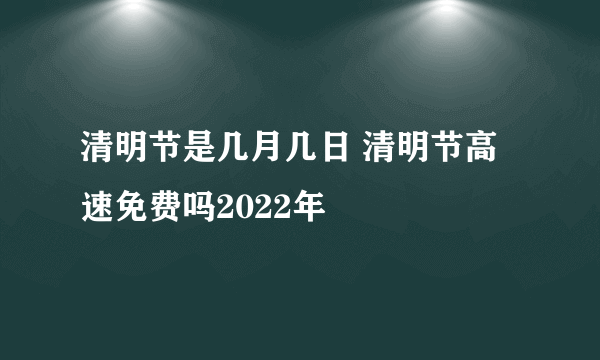 清明节是几月几日 清明节高速免费吗2022年