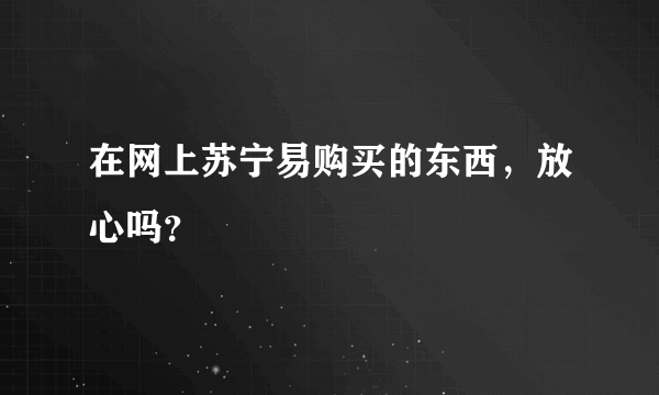 在网上苏宁易购买的东西，放心吗？