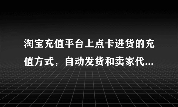 淘宝充值平台上点卡进货的充值方式，自动发货和卖家代充有什么区别？