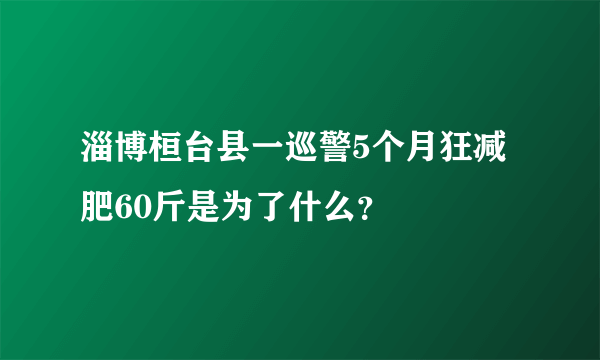 淄博桓台县一巡警5个月狂减肥60斤是为了什么？