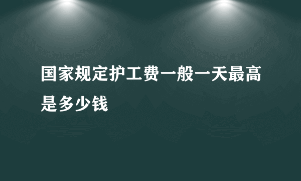 国家规定护工费一般一天最高是多少钱