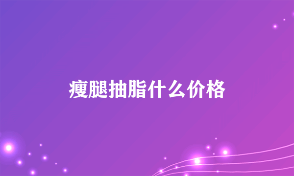 瘦腿抽脂什么价格