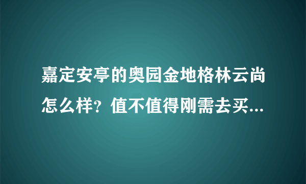 嘉定安亭的奥园金地格林云尚怎么样？值不值得刚需去买(首付最多能拿出120万)？