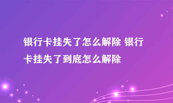 银行卡挂失了怎么解除 银行卡挂失了到底怎么解除