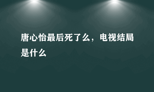 唐心怡最后死了么，电视结局是什么