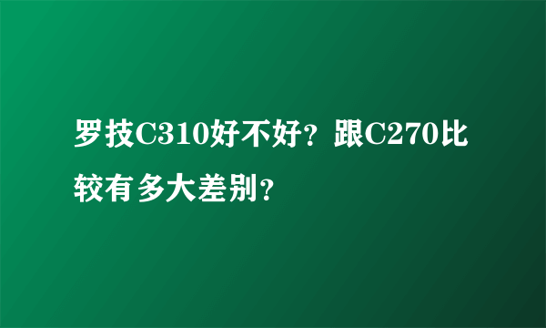 罗技C310好不好？跟C270比较有多大差别？