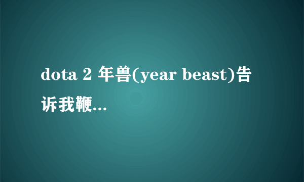 dota 2 年兽(year beast)告诉我鞭炮用法和阵容