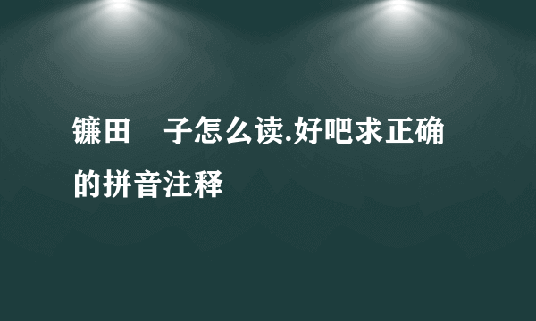 镰田紘子怎么读.好吧求正确的拼音注释