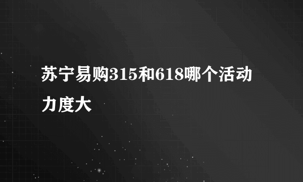 苏宁易购315和618哪个活动力度大