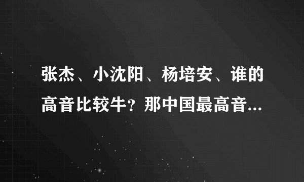 张杰、小沈阳、杨培安、谁的高音比较牛？那中国最高音又是谁呢？