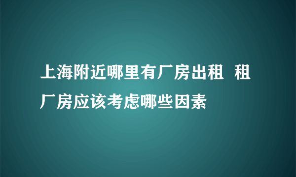 上海附近哪里有厂房出租  租厂房应该考虑哪些因素