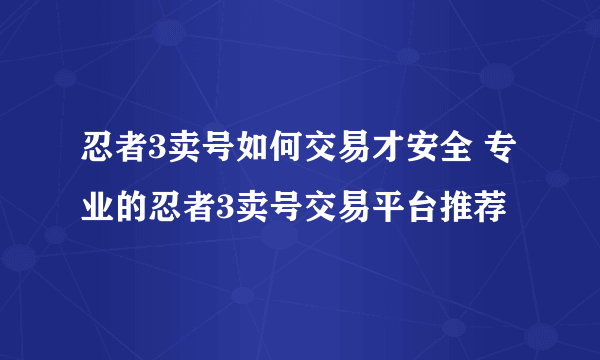 忍者3卖号如何交易才安全 专业的忍者3卖号交易平台推荐