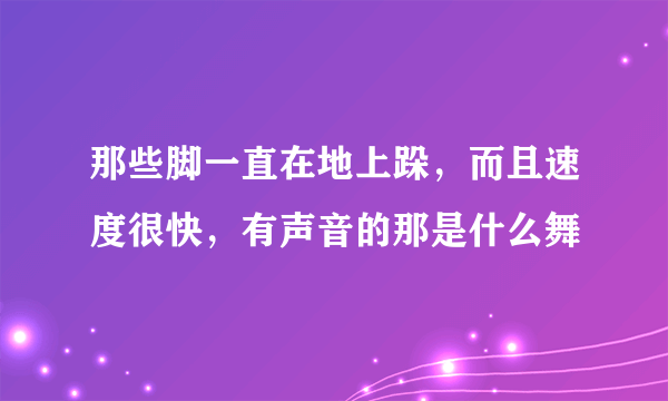 那些脚一直在地上跺，而且速度很快，有声音的那是什么舞