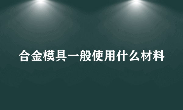 合金模具一般使用什么材料