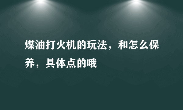 煤油打火机的玩法，和怎么保养，具体点的哦