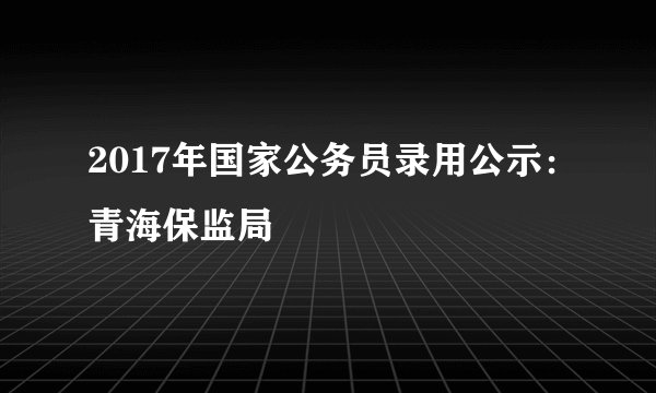 2017年国家公务员录用公示：青海保监局