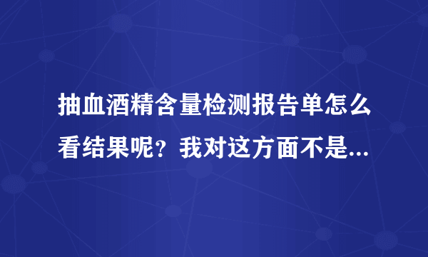 抽血酒精含量检测报告单怎么看结果呢？我对这方面不是很懂，那...