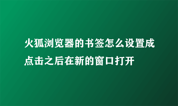 火狐浏览器的书签怎么设置成点击之后在新的窗口打开