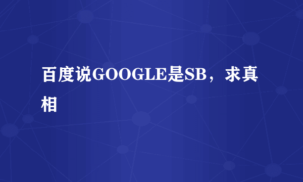 百度说GOOGLE是SB，求真相