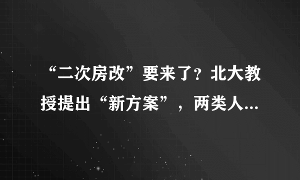 “二次房改”要来了？北大教授提出“新方案”，两类人或从中受益